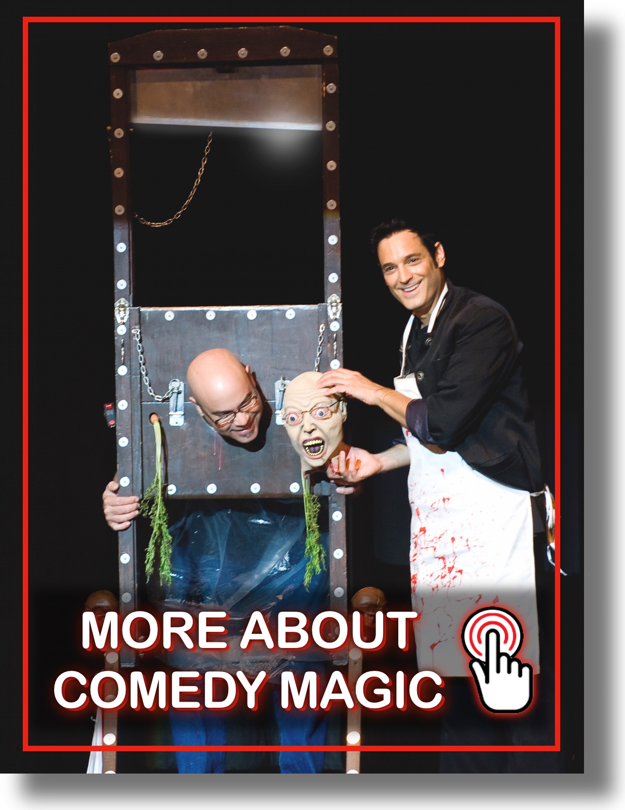 Comedy Guillotine Clickable Clean Comedy Magician Corporate Comedy Magician For Private Events and Trade Shows in Beverly Hills, Bel Air, Brentwood, Studio City, West Hills, Century City, Beverly Glen, Porter Ranch, Pacific Palisades and the Hollywood Hills Comedy Guillotine Clickable Clean Comedy Magician Corporate Comedy Magician For Private Events and Trade Shows in Beverly Hills, Bel Air, Brentwood, Studio City, West Hills, Century City, Beverly Glen, Porter Ranch, Pacific Palisades and the Hollywood Hills